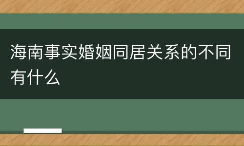 海南事实婚姻同居关系的不同有什么