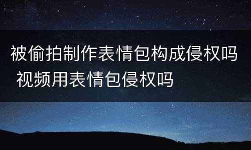 被偷拍制作表情包构成侵权吗 视频用表情包侵权吗