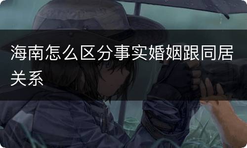海南怎么区分事实婚姻跟同居关系