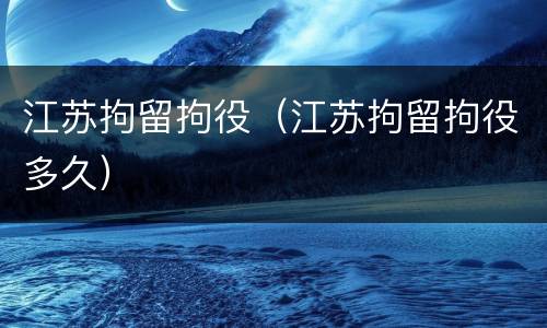 江苏拘留拘役（江苏拘留拘役多久）
