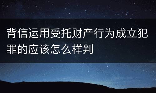 背信运用受托财产行为成立犯罪的应该怎么样判
