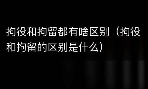 拘役和拘留都有啥区别（拘役和拘留的区别是什么）