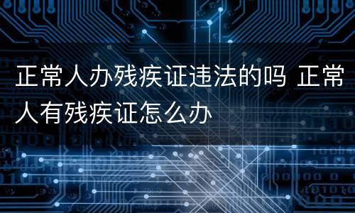 正常人办残疾证违法的吗 正常人有残疾证怎么办