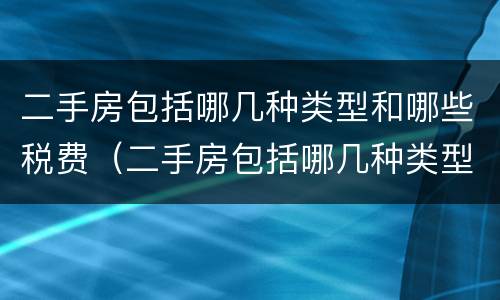 二手房包括哪几种类型和哪些税费（二手房包括哪几种类型和哪些税费有关）