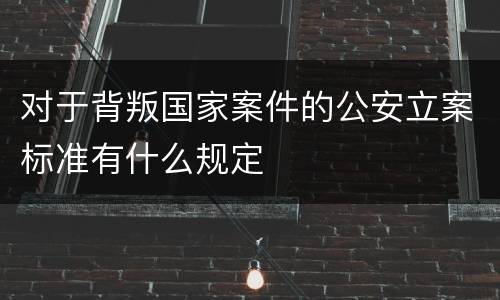 对于背叛国家案件的公安立案标准有什么规定