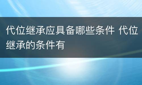 代位继承应具备哪些条件 代位继承的条件有