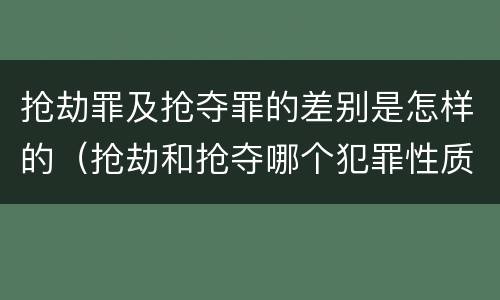 抢劫罪及抢夺罪的差别是怎样的（抢劫和抢夺哪个犯罪性质严重）