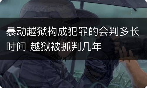 暴动越狱构成犯罪的会判多长时间 越狱被抓判几年