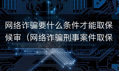 网络诈骗要什么条件才能取保候审（网络诈骗刑事案件取保候审要多少钱）