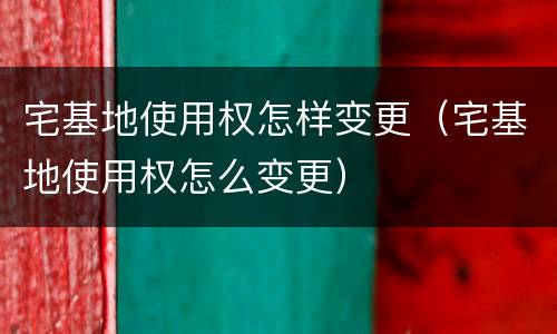 宅基地使用权怎样变更（宅基地使用权怎么变更）