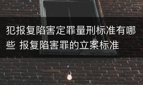 犯报复陷害定罪量刑标准有哪些 报复陷害罪的立案标准