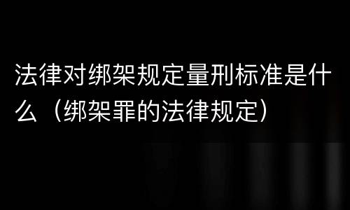 法律对绑架规定量刑标准是什么（绑架罪的法律规定）