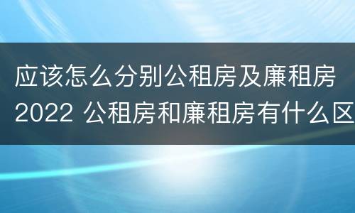 应该怎么分别公租房及廉租房2022 公租房和廉租房有什么区别?2019年的