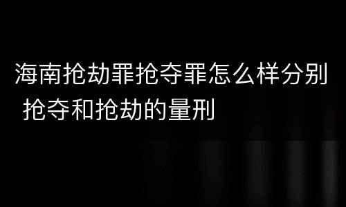 海南抢劫罪抢夺罪怎么样分别 抢夺和抢劫的量刑