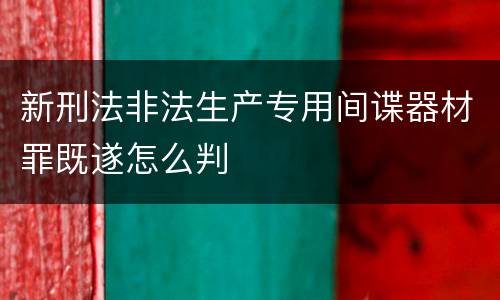 新刑法非法生产专用间谍器材罪既遂怎么判