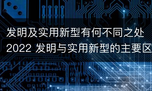 发明及实用新型有何不同之处2022 发明与实用新型的主要区别