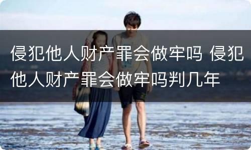 侵犯他人财产罪会做牢吗 侵犯他人财产罪会做牢吗判几年