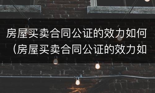 房屋买卖合同公证的效力如何（房屋买卖合同公证的效力如何认定）