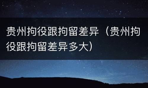贵州拘役跟拘留差异（贵州拘役跟拘留差异多大）