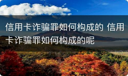信用卡诈骗罪如何构成的 信用卡诈骗罪如何构成的呢