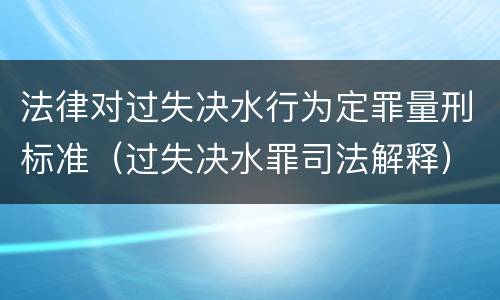 法律对过失决水行为定罪量刑标准（过失决水罪司法解释）
