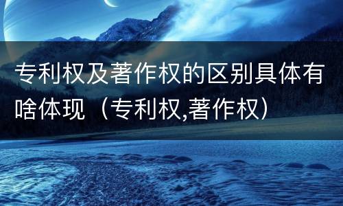 专利权及著作权的区别具体有啥体现（专利权,著作权）
