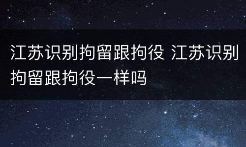 江苏识别拘留跟拘役 江苏识别拘留跟拘役一样吗