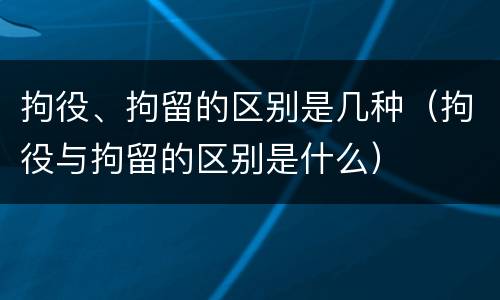 拘役、拘留的区别是几种（拘役与拘留的区别是什么）