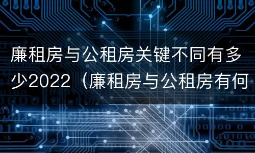 廉租房与公租房关键不同有多少2022（廉租房与公租房有何区别）