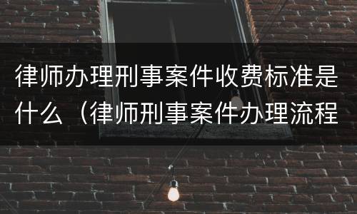律师办理刑事案件收费标准是什么（律师刑事案件办理流程）