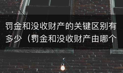 罚金和没收财产的关键区别有多少（罚金和没收财产由哪个机关执行）