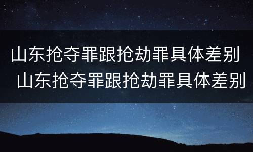 山东抢夺罪跟抢劫罪具体差别 山东抢夺罪跟抢劫罪具体差别是什么