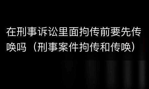 在刑事诉讼里面拘传前要先传唤吗（刑事案件拘传和传唤）
