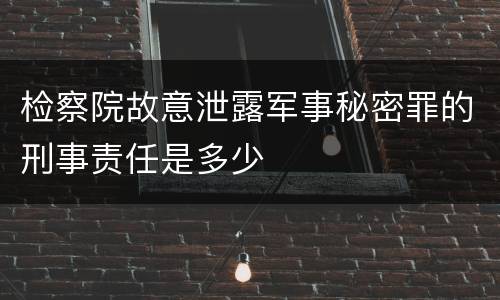 检察院故意泄露军事秘密罪的刑事责任是多少