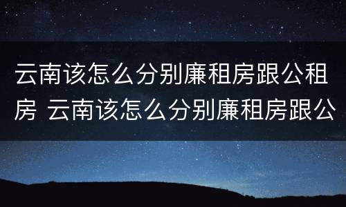 云南该怎么分别廉租房跟公租房 云南该怎么分别廉租房跟公租房的区别