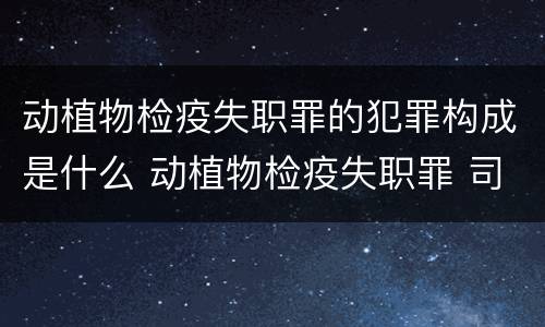 动植物检疫失职罪的犯罪构成是什么 动植物检疫失职罪 司法解释