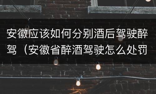 安徽应该如何分别酒后驾驶醉驾（安徽省醉酒驾驶怎么处罚）
