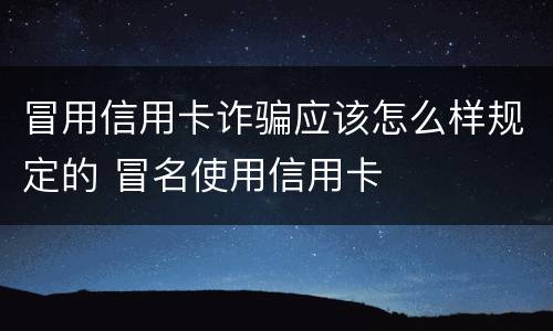 冒用信用卡诈骗应该怎么样规定的 冒名使用信用卡