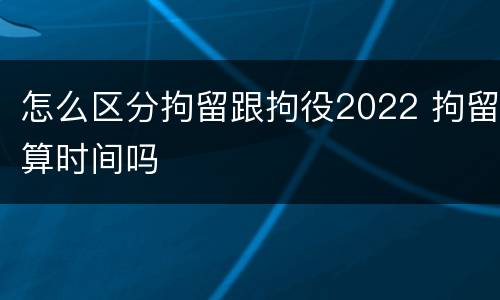 怎么区分拘留跟拘役2022 拘留算时间吗