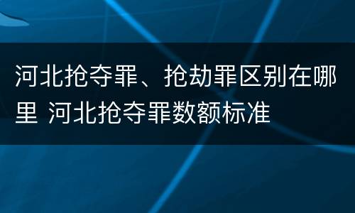 河北抢夺罪、抢劫罪区别在哪里 河北抢夺罪数额标准