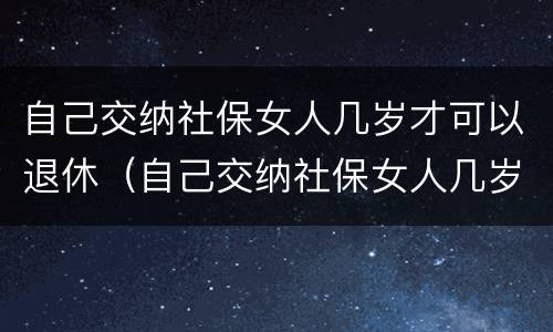 自己交纳社保女人几岁才可以退休（自己交纳社保女人几岁才可以退休呢）
