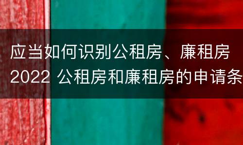 应当如何识别公租房、廉租房2022 公租房和廉租房的申请条件及流程