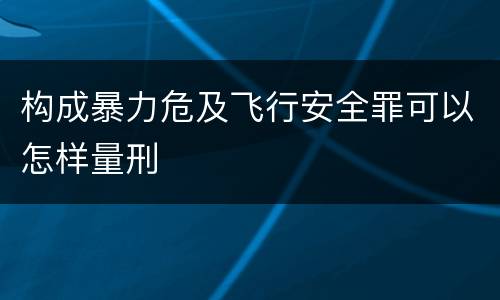 构成暴力危及飞行安全罪可以怎样量刑