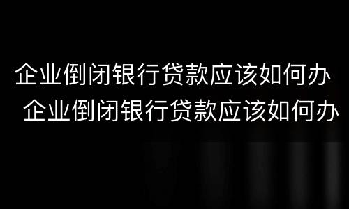 企业倒闭银行贷款应该如何办 企业倒闭银行贷款应该如何办手续