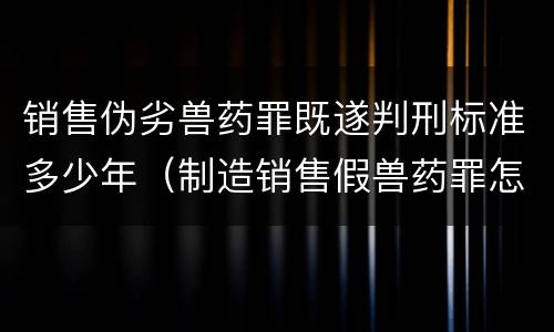 销售伪劣兽药罪既遂判刑标准多少年（制造销售假兽药罪怎么判）