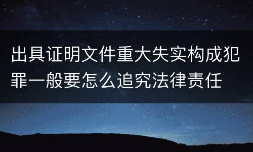 出具证明文件重大失实构成犯罪一般要怎么追究法律责任