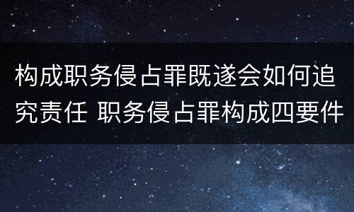 构成职务侵占罪既遂会如何追究责任 职务侵占罪构成四要件