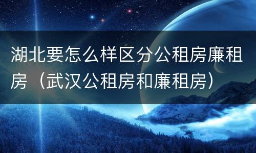 湖北要怎么样区分公租房廉租房（武汉公租房和廉租房）