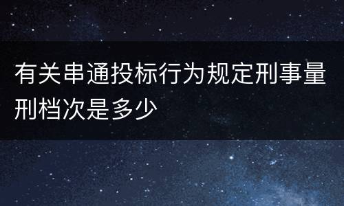 有关串通投标行为规定刑事量刑档次是多少