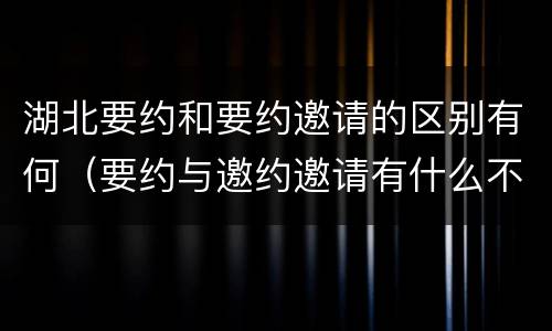 湖北要约和要约邀请的区别有何（要约与邀约邀请有什么不同）